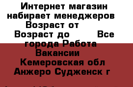 Интернет-магазин набирает менеджеров › Возраст от ­ 18 › Возраст до ­ 58 - Все города Работа » Вакансии   . Кемеровская обл.,Анжеро-Судженск г.